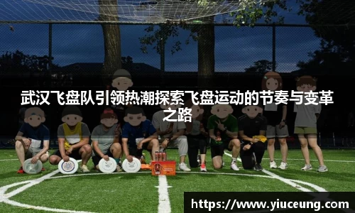 武汉飞盘队引领热潮探索飞盘运动的节奏与变革之路