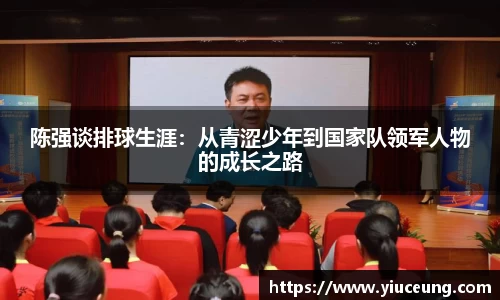 陈强谈排球生涯：从青涩少年到国家队领军人物的成长之路