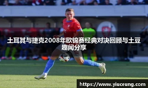 土耳其与捷克2008年欧锦赛经典对决回顾与土豆趣闻分享