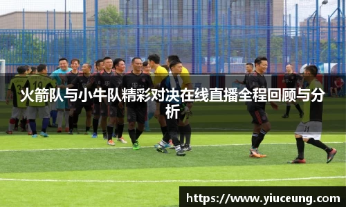 火箭队与小牛队精彩对决在线直播全程回顾与分析