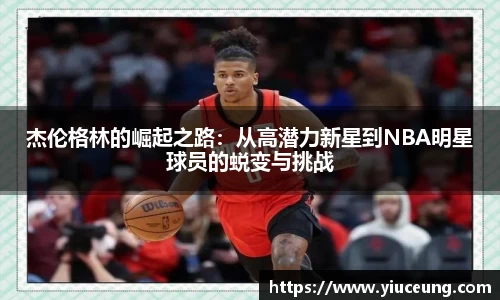 杰伦格林的崛起之路：从高潜力新星到NBA明星球员的蜕变与挑战