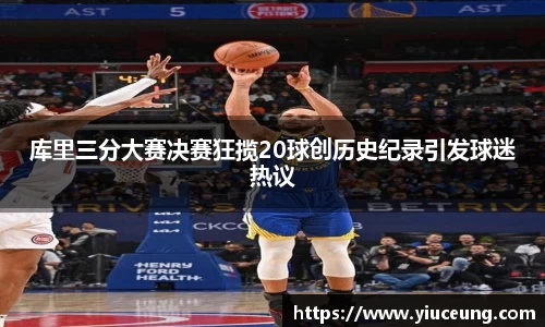 库里三分大赛决赛狂揽20球创历史纪录引发球迷热议