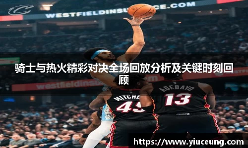 骑士与热火精彩对决全场回放分析及关键时刻回顾