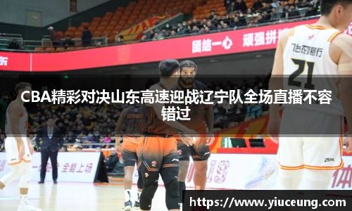 CBA精彩对决山东高速迎战辽宁队全场直播不容错过