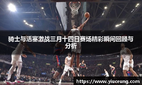 骑士与活塞激战三月十四日赛场精彩瞬间回顾与分析