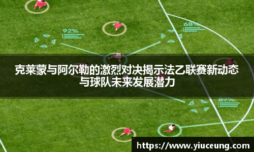克莱蒙与阿尔勒的激烈对决揭示法乙联赛新动态与球队未来发展潜力