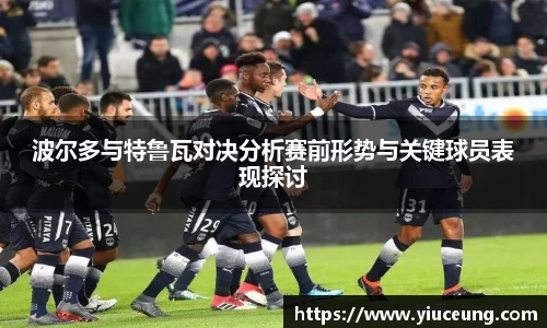 波尔多与特鲁瓦对决分析赛前形势与关键球员表现探讨