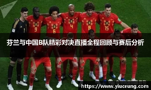 芬兰与中国B队精彩对决直播全程回顾与赛后分析