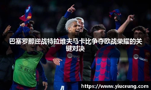 巴塞罗那迎战特拉维夫马卡比争夺欧战荣耀的关键对决