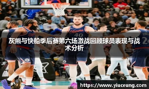 灰熊与快船季后赛第六场激战回顾球员表现与战术分析