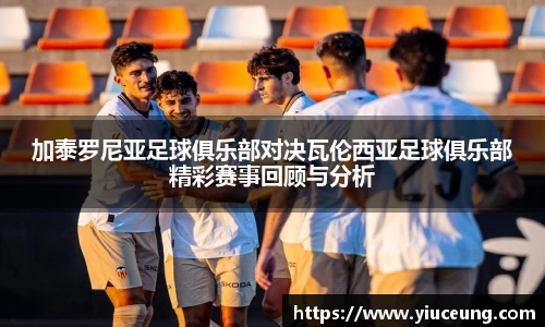 加泰罗尼亚足球俱乐部对决瓦伦西亚足球俱乐部精彩赛事回顾与分析