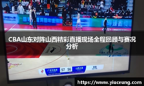 CBA山东对阵山西精彩直播现场全程回顾与赛况分析