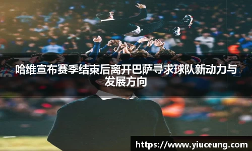 哈维宣布赛季结束后离开巴萨寻求球队新动力与发展方向