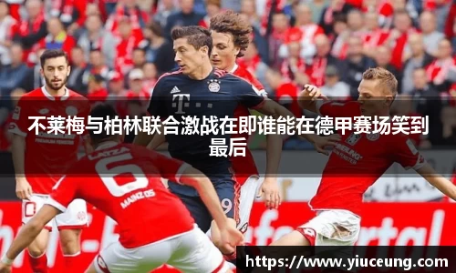 不莱梅与柏林联合激战在即谁能在德甲赛场笑到最后