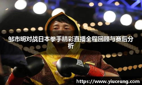 邹市明对战日本拳手精彩直播全程回顾与赛后分析