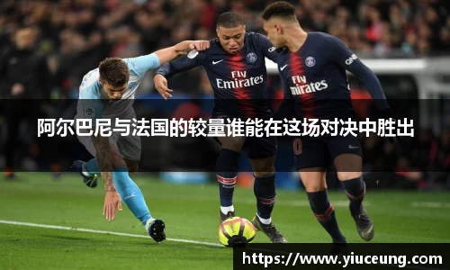 阿尔巴尼与法国的较量谁能在这场对决中胜出