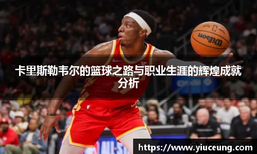 卡里斯勒韦尔的篮球之路与职业生涯的辉煌成就分析