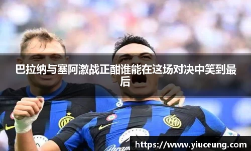 巴拉纳与塞阿激战正酣谁能在这场对决中笑到最后