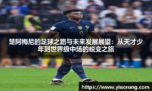 楚阿梅尼的足球之路与未来发展展望：从天才少年到世界级中场的蜕变之旅