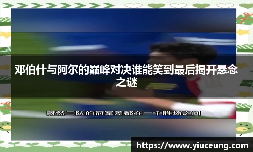 邓伯什与阿尔的巅峰对决谁能笑到最后揭开悬念之谜