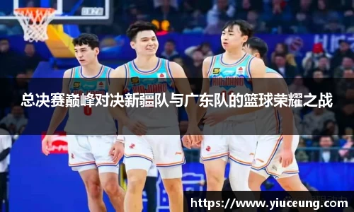 总决赛巅峰对决新疆队与广东队的篮球荣耀之战