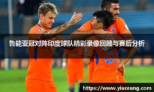 鲁能亚冠对阵印度球队精彩录像回顾与赛后分析