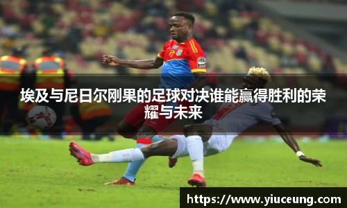 埃及与尼日尔刚果的足球对决谁能赢得胜利的荣耀与未来