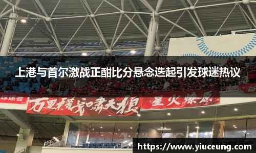 上港与首尔激战正酣比分悬念迭起引发球迷热议