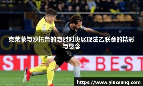 克莱蒙与沙托鲁的激烈对决展现法乙联赛的精彩与悬念