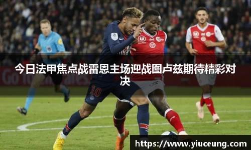 今日法甲焦点战雷恩主场迎战图卢兹期待精彩对决