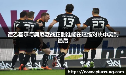 德乙基尔与奥厄激战正酣谁能在这场对决中笑到最后